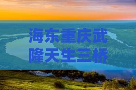 海东去重庆武隆天生三桥五日游