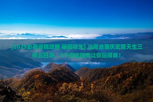汕尾去重庆武隆天生三桥五日游
