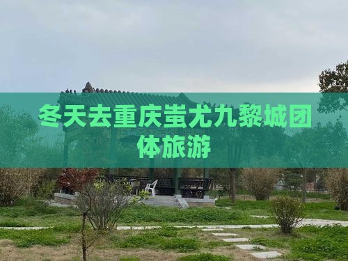冬天去重庆蚩尤九黎城团体旅游