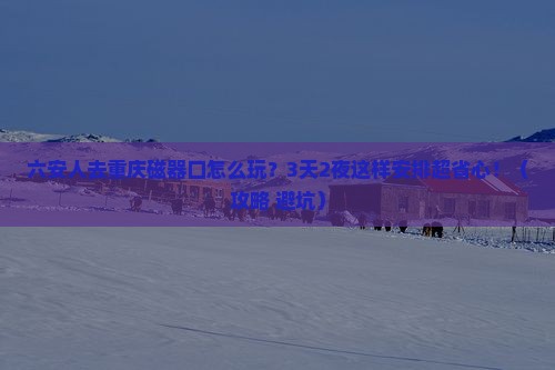 六安去重庆磁器口旅游