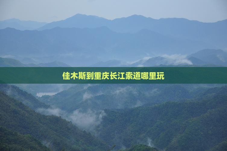 佳木斯到重庆长江索道哪里玩