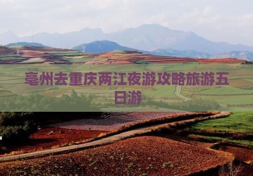 亳州去重庆两江夜游五日游