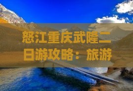 怒江去重庆武隆二日游