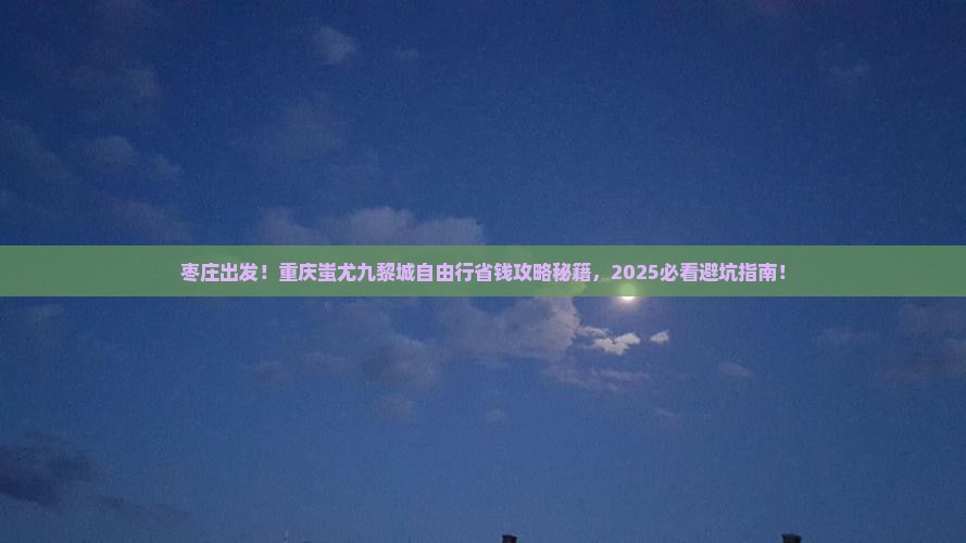 枣庄去重庆蚩尤九黎城自由行
