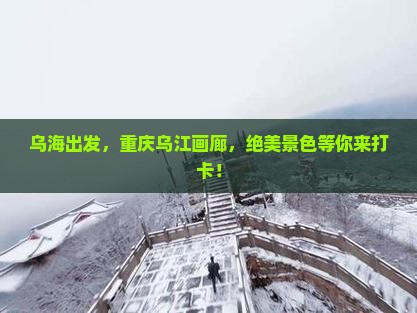 乌海到重庆乌江画廊景点