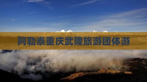 阿勒泰到重庆武隆团体旅游