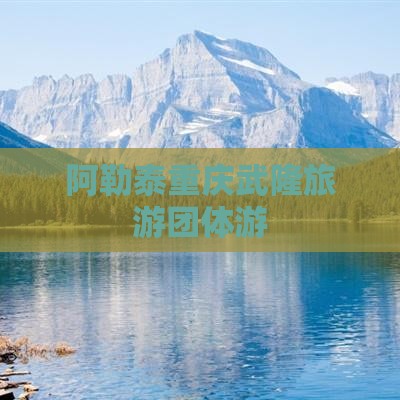 阿勒泰到重庆武隆团体旅游