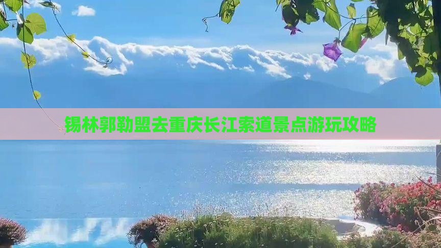 锡林郭勒盟去重庆长江索道景点 锡林郭勒盟去重庆长江索道景点