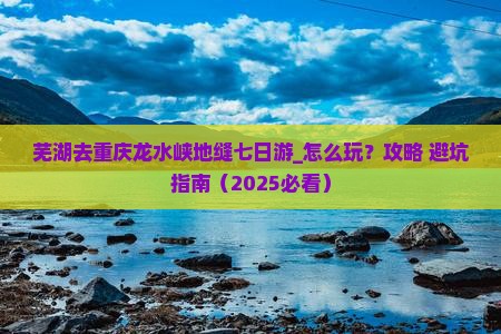 芜湖去重庆龙水峡地缝七日游