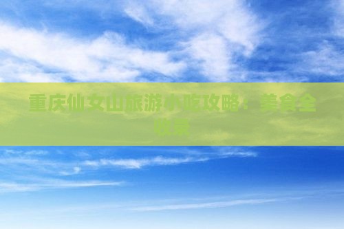 无锡去重庆仙女山旅游小吃