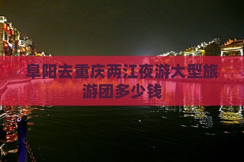阜阳去重庆两江夜游大型旅游团