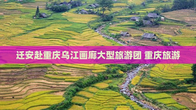 迁安去重庆乌江画廊大型旅游团