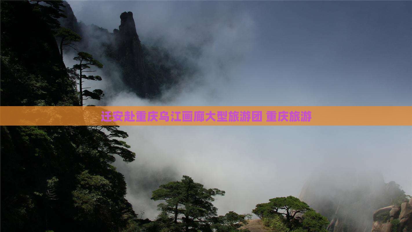 迁安去重庆乌江画廊大型旅游团
