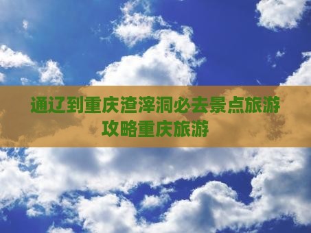 通辽市到重庆渣滓洞必去地