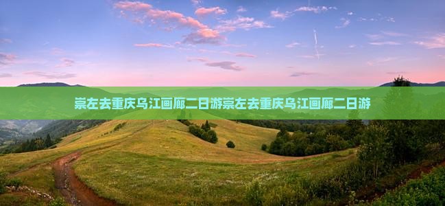 崇左去重庆乌江画廊二日游