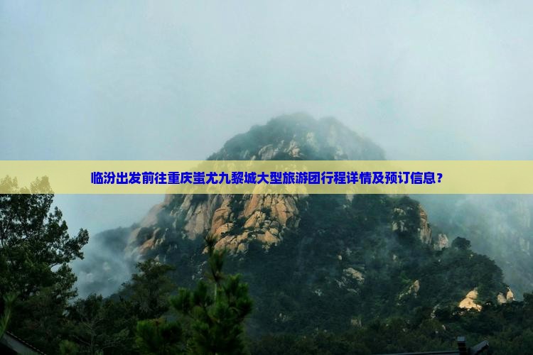 临汾出发前往重庆蚩尤九黎城大型旅游团行程详情及预订信息？