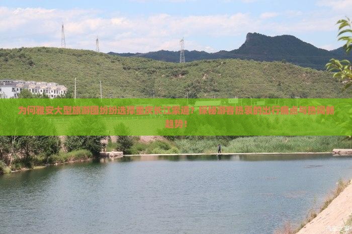 为何雅安大型旅游团纷纷选择重庆长江索道？探秘游客热衷的出行痛点与热词新趋势！