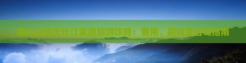 唐山去重庆长江索道旅游攻略：费用、路线及自驾指南