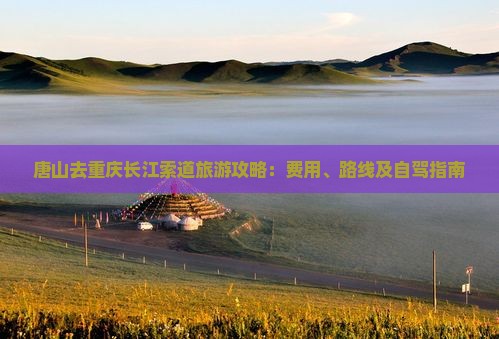 唐山去重庆长江索道旅游攻略：费用、路线及自驾指南