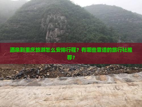 酒泉到重庆旅游怎么安排行程？有哪些靠谱的旅行社推荐？