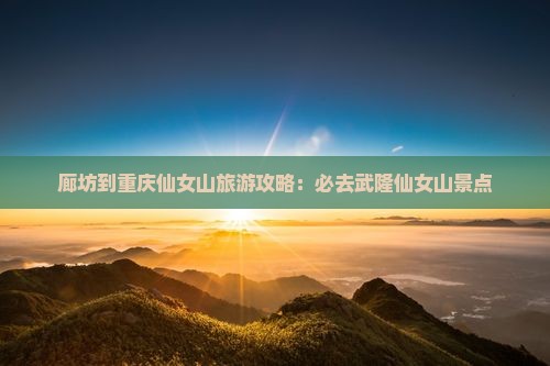 廊坊到重庆仙女山旅游攻略：必去武隆仙女山景点