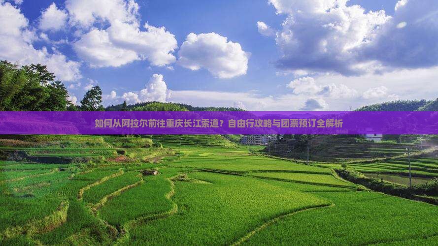 如何从阿拉尔前往重庆长江索道？自由行攻略与团票预订全解析
