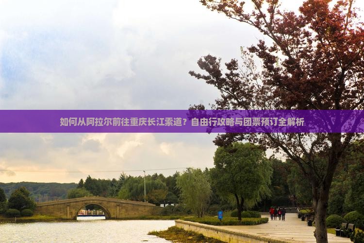 如何从阿拉尔前往重庆长江索道？自由行攻略与团票预订全解析
