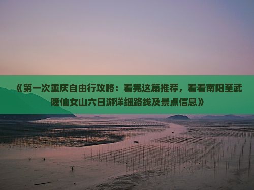 《第一次重庆自由行攻略：看完这篇推荐，看看南阳至武隆仙女山六日游详细路线及景点信息》