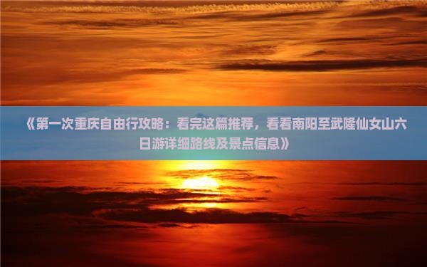 《第一次重庆自由行攻略：看完这篇推荐，看看南阳至武隆仙女山六日游详细路线及景点信息》