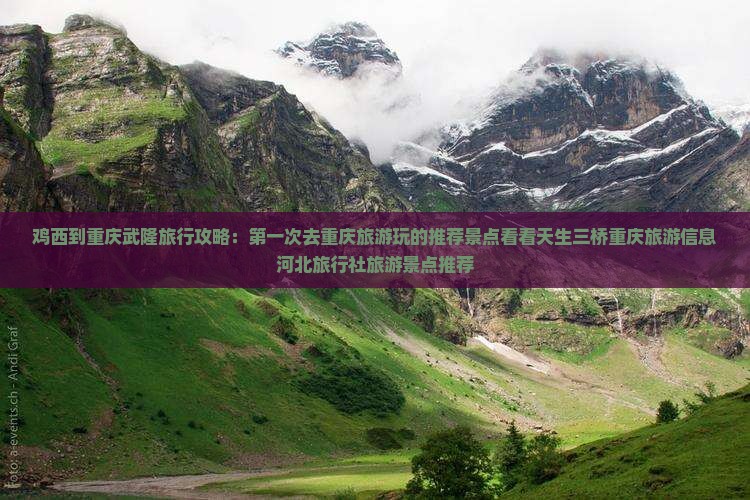 鸡西到重庆武隆旅行攻略：第一次去重庆旅游玩的推荐景点看看天生三桥重庆旅游信息河北旅行社旅游景点推荐