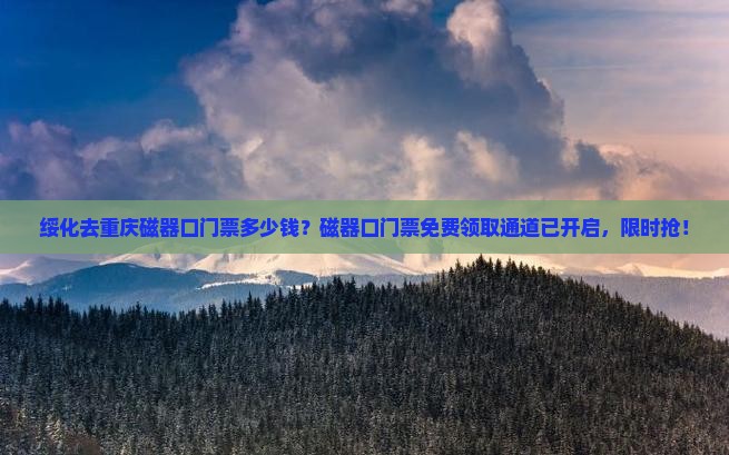 绥化去重庆磁器口门票多少钱？磁器口门票免费领取通道已开启，限时抢！