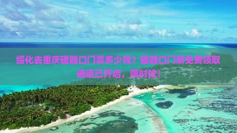 绥化去重庆磁器口门票多少钱？磁器口门票免费领取通道已开启，限时抢！