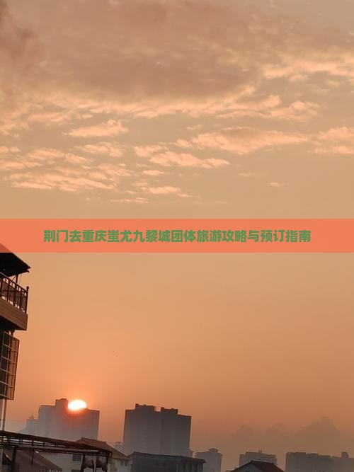 荆门去重庆蚩尤九黎城团体旅游攻略与预订指南
