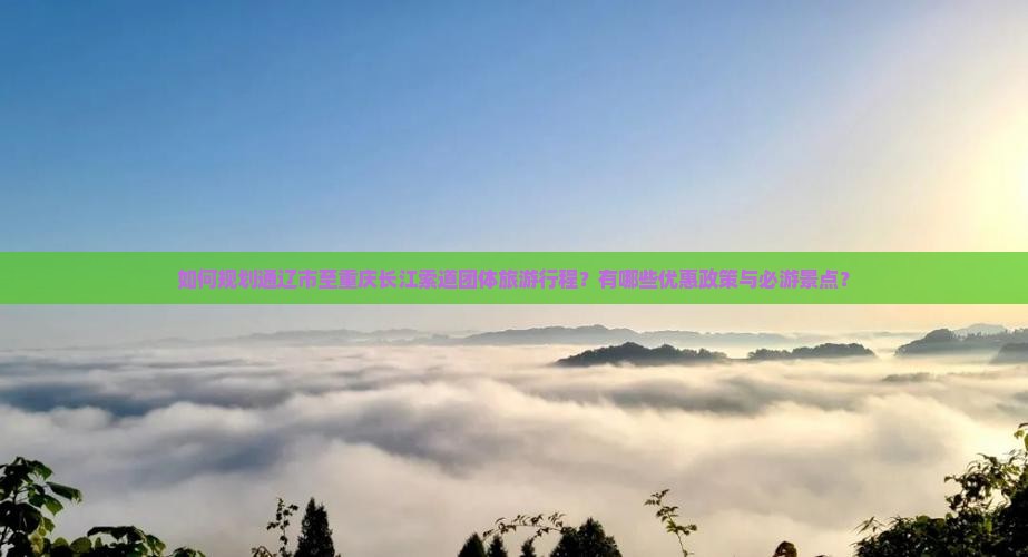 如何规划通辽市至重庆长江索道团体旅游行程？有哪些优惠政策与必游景点？