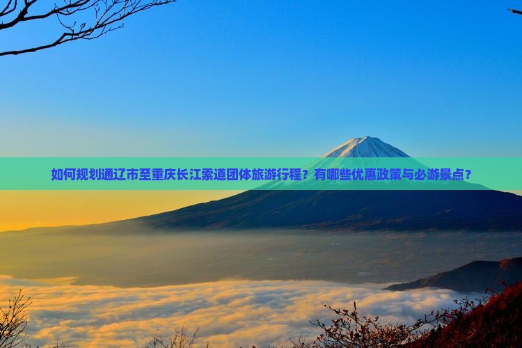 如何规划通辽市至重庆长江索道团体旅游行程？有哪些优惠政策与必游景点？
