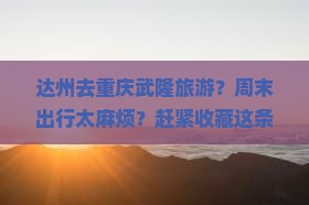 达州去重庆武隆旅游？周末出行太麻烦？赶紧收藏这条避坑指南