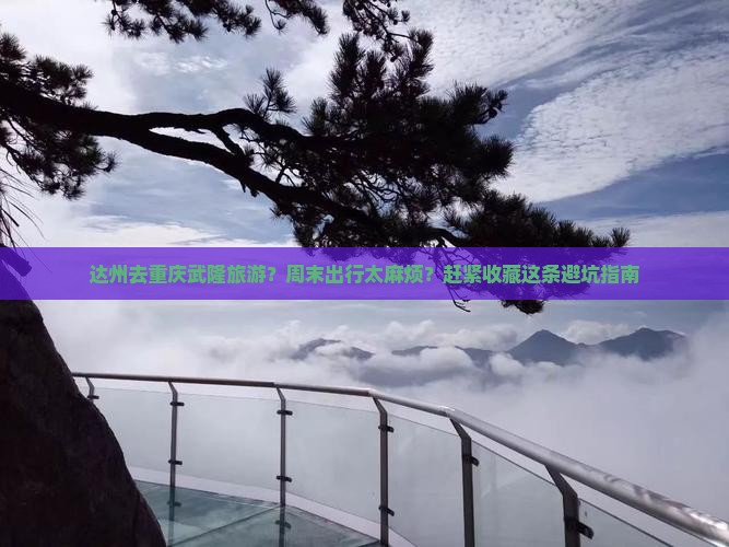 达州去重庆武隆旅游？周末出行太麻烦？赶紧收藏这条避坑指南