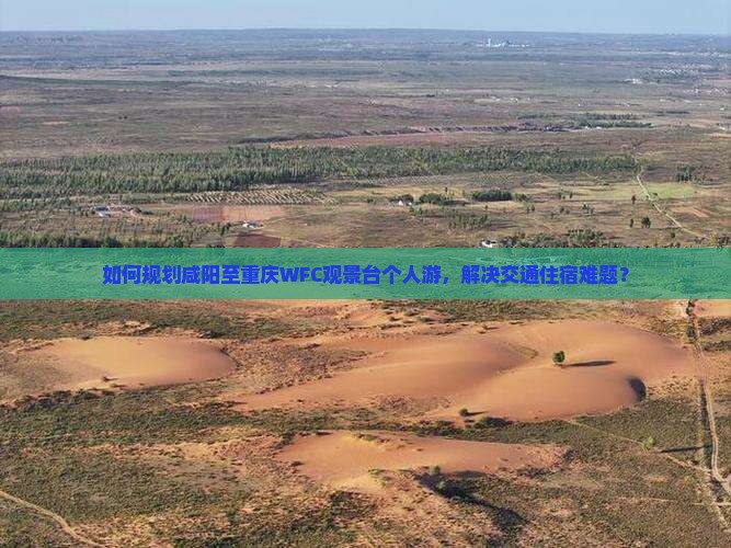 如何规划咸阳至重庆WFC观景台个人游，解决交通住宿难题？