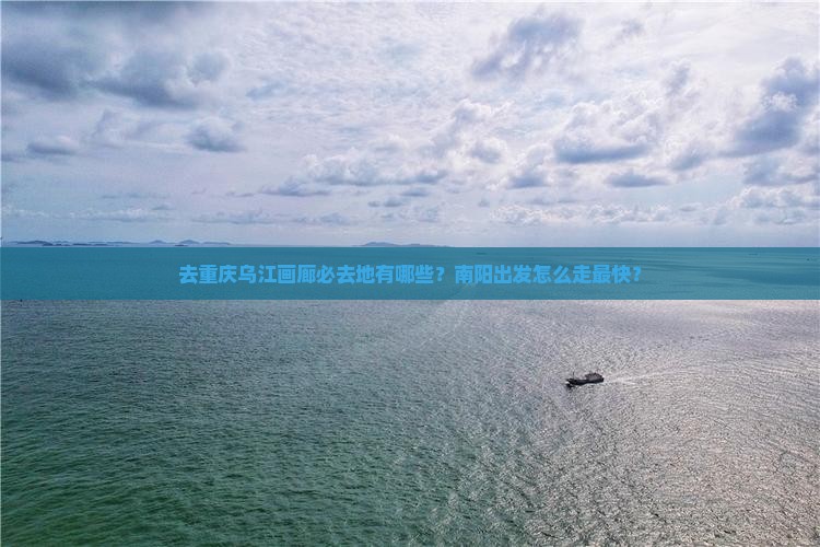 去重庆乌江画廊必去地有哪些？南阳出发怎么走最快？