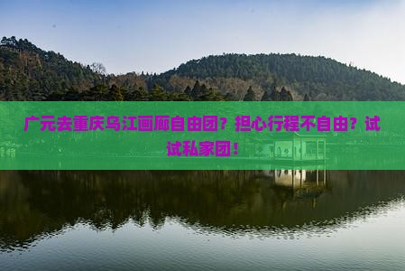 广元去重庆乌江画廊自由团？担心行程不自由？试试私家团！