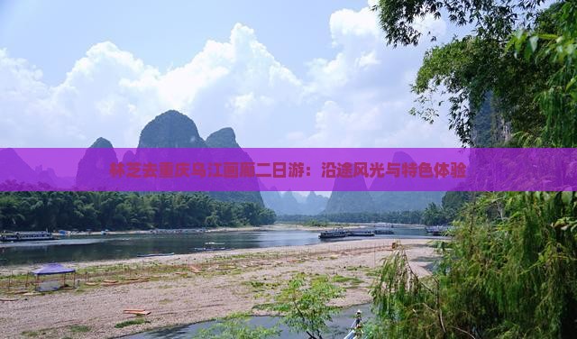 林芝去重庆乌江画廊二日游：沿途风光与特色体验