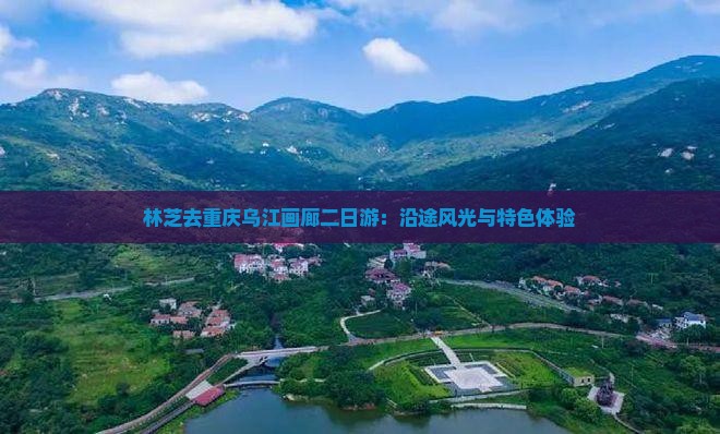 林芝去重庆乌江画廊二日游：沿途风光与特色体验