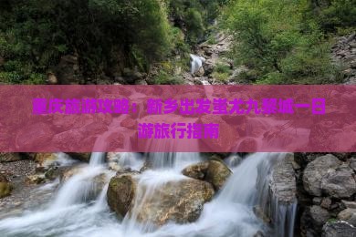 重庆旅游攻略：新乡出发蚩尤九黎城一日游旅行指南