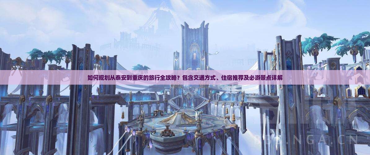 如何规划从泰安到重庆的旅行全攻略？包含交通方式、住宿推荐及必游景点详解