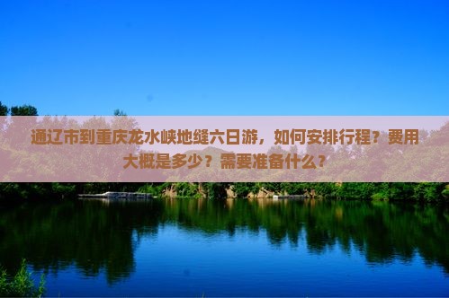 通辽市到重庆龙水峡地缝六日游，如何安排行程？费用大概是多少？需要准备什么？