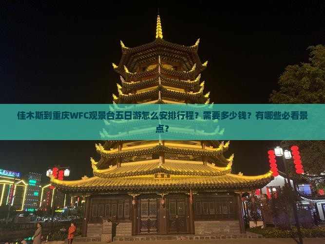 佳木斯到重庆WFC观景台五日游怎么安排行程？需要多少钱？有哪些必看景点？