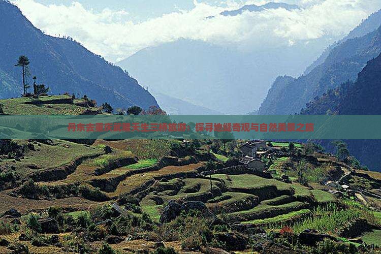 丹东去重庆武隆天生三桥旅游：探寻地缝奇观与自然美景之旅