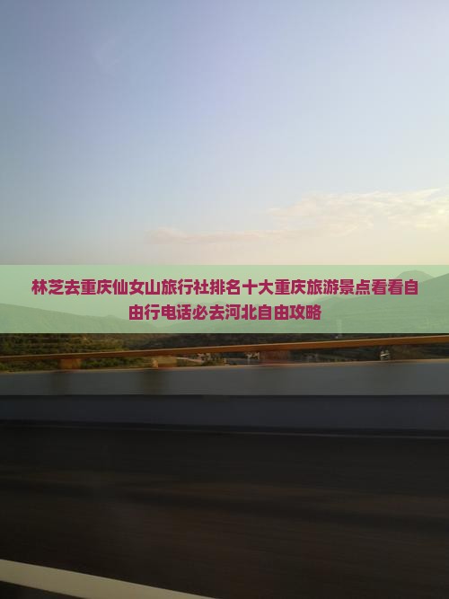 林芝去重庆仙女山旅行社排名十大重庆旅游景点看看自由行电话必去河北自由攻略