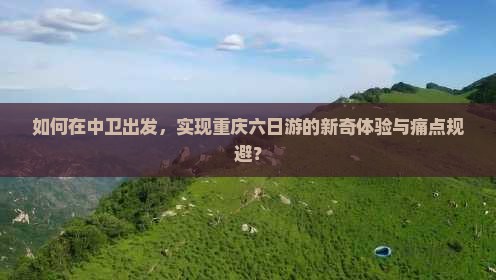 如何在中卫出发，实现重庆六日游的新奇体验与痛点规避？