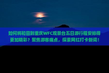 如何将和田到重庆WFC观景台五日游行程安排得更加精彩？聚焦游客痛点，探索网红打卡新词！
